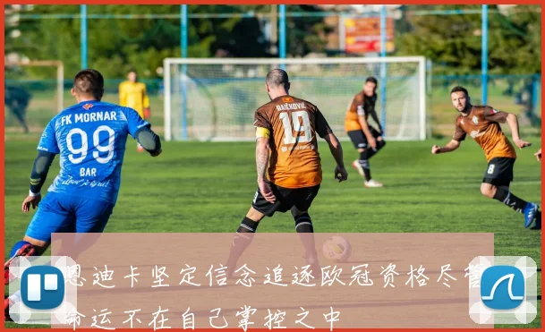 恩迪卡坚定信念追逐欧冠资格尽管命运不在自己掌控之中