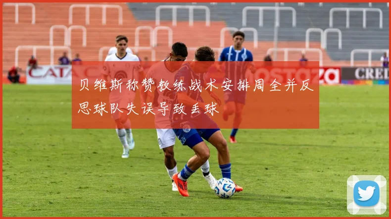 贝维斯称赞教练战术安排周全并反思球队失误导致丢球