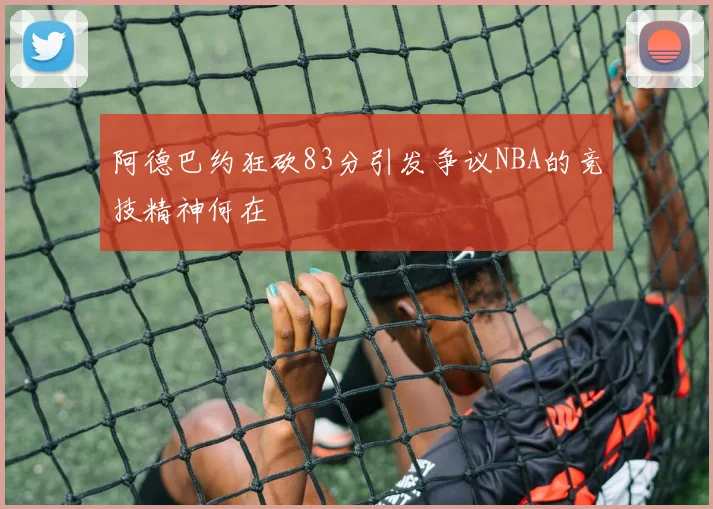 阿德巴约狂砍83分引发争议NBA的竞技精神何在