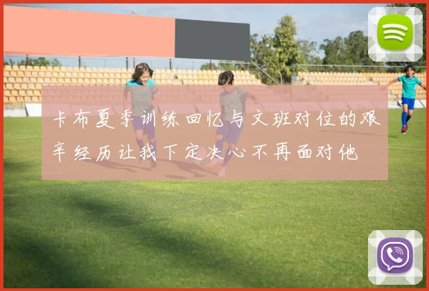 卡布夏季训练回忆与文班对位的艰辛经历让我下定决心不再面对他