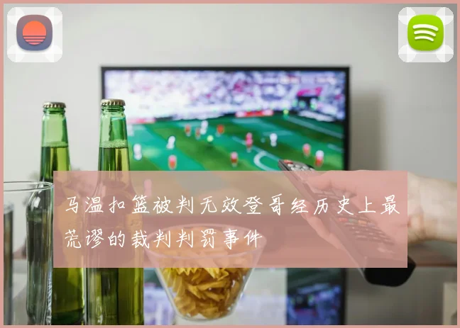 马温扣篮被判无效登哥经历史上最荒谬的裁判判罚事件