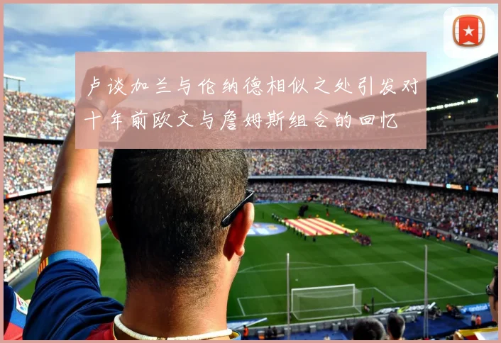 卢谈加兰与伦纳德相似之处引发对十年前欧文与詹姆斯组合的回忆