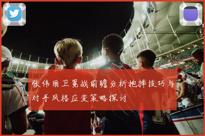 张伟丽卫冕战前瞻分析抱摔技巧与对手风格应变策略探讨