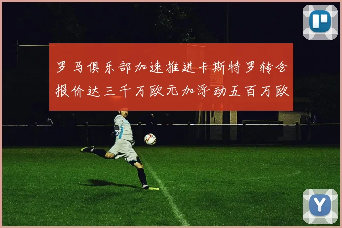 罗马俱乐部加速推进卡斯特罗转会报价达三千万欧元加浮动五百万欧元