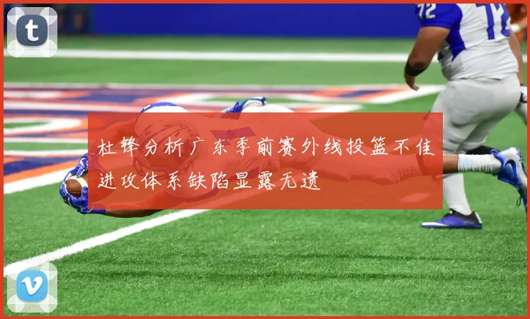 杜锋分析广东季前赛外线投篮不佳进攻体系缺陷显露无遗