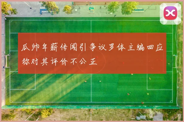 瓜帅年薪传闻引争议罗体主编回应称对其评价不公正