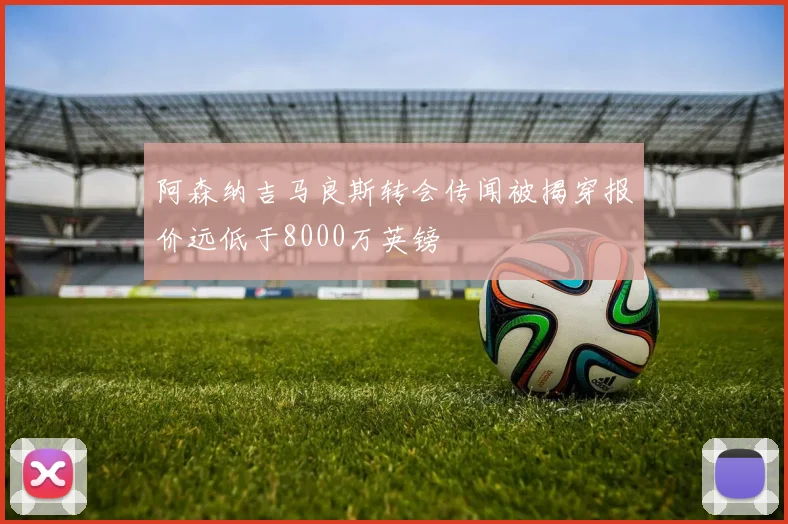 阿森纳吉马良斯转会传闻被揭穿报价远低于8000万英镑