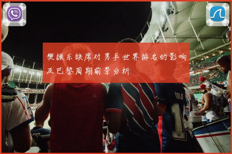 樊振东缺席对男乒世界排名的影响及巴黎周期前景分析