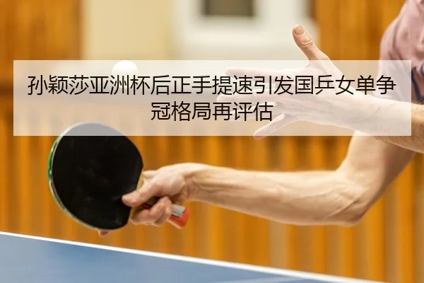 孙颖莎亚洲杯后正手提速引发国乒女单争冠格局再评估
