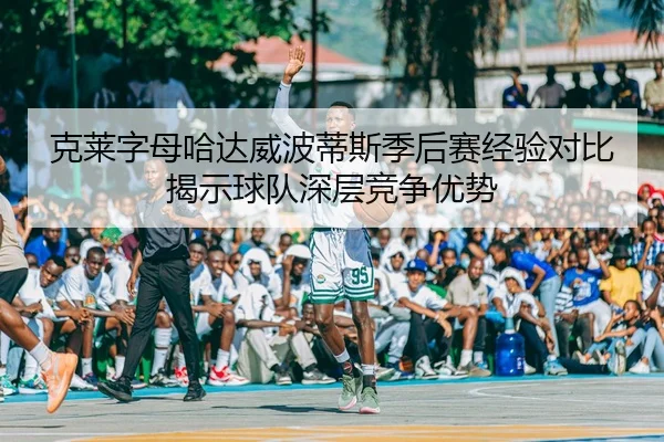克莱字母哈达威波蒂斯季后赛经验对比揭示球队深层竞争优势
